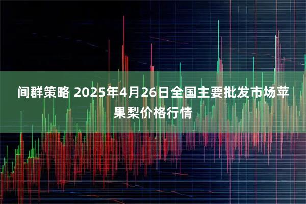 间群策略 2025年4月26日全国主要批发市场苹果梨价格行情