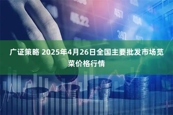 广证策略 2025年4月26日全国主要批发市场苋菜价格行情
