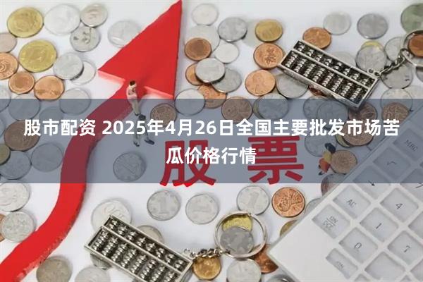 股市配资 2025年4月26日全国主要批发市场苦瓜价格行情