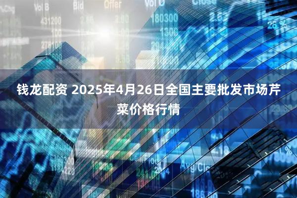 钱龙配资 2025年4月26日全国主要批发市场芹菜价格行情
