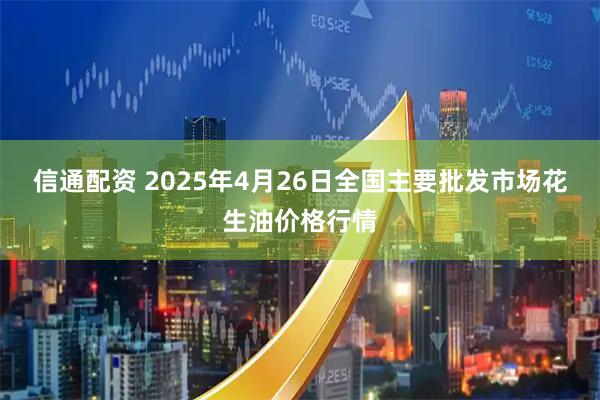 信通配资 2025年4月26日全国主要批发市场花生油价格行情