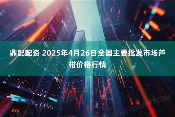 鼎配配资 2025年4月26日全国主要批发市场芦柑价格行情