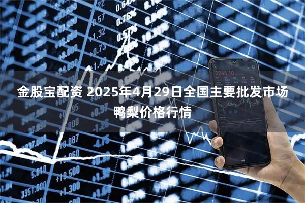 金股宝配资 2025年4月29日全国主要批发市场鸭梨价格行情