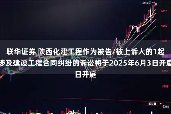 联华证券 陕西化建工程作为被告/被上诉人的1起涉及建设工程合同纠纷的诉讼将于2025年6月3日开庭