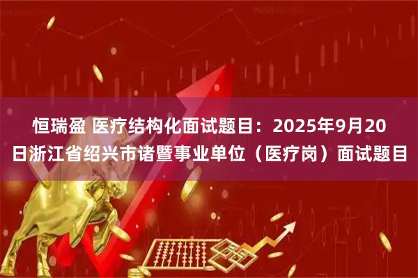 恒瑞盈 医疗结构化面试题目：2025年9月20日浙江省绍兴市诸暨事业单位（医疗岗）面试题目