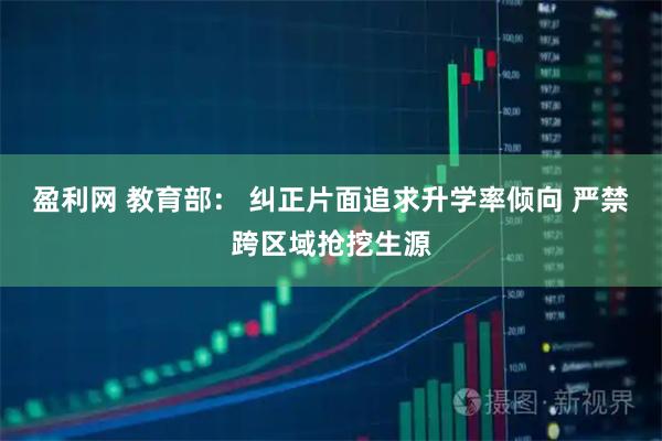 盈利网 教育部： 纠正片面追求升学率倾向 严禁跨区域抢挖生源