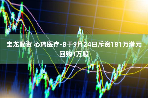 宝龙配资 心玮医疗-B于9月24日斥资181万港元回购3万股