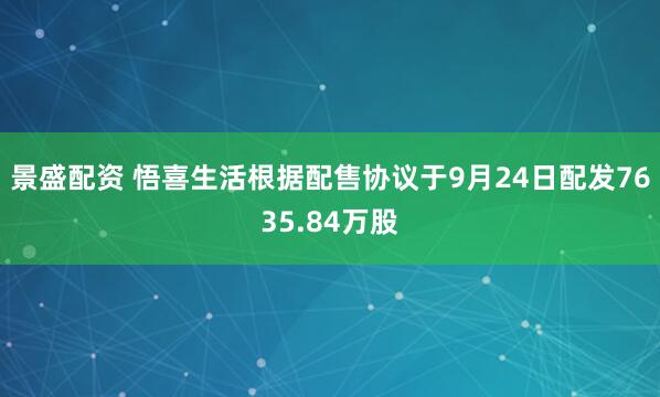 景盛配资 悟喜生活根据配售协议于9月24日配发7635.84万股