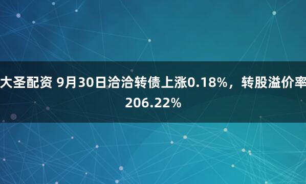 大圣配资 9月30日洽洽转债上涨0.18%，转股溢价率206.22%