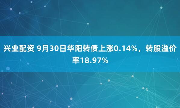 兴业配资 9月30日华阳转债上涨0.14%，转股溢价率18.97%