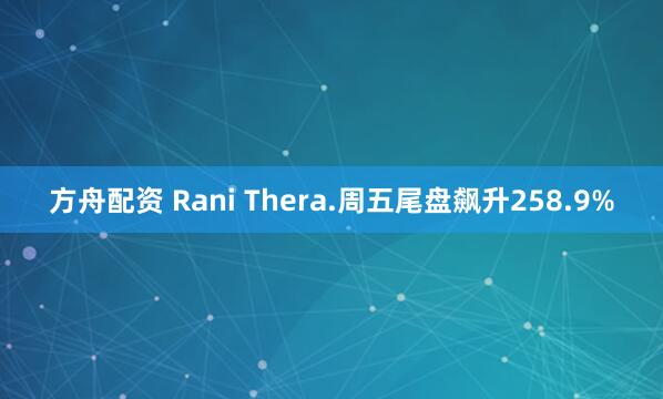 方舟配资 Rani Thera.周五尾盘飙升258.9%