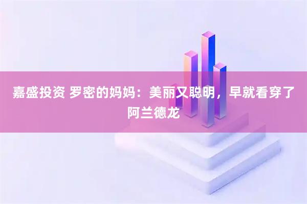 嘉盛投资 罗密的妈妈：美丽又聪明，早就看穿了阿兰德龙