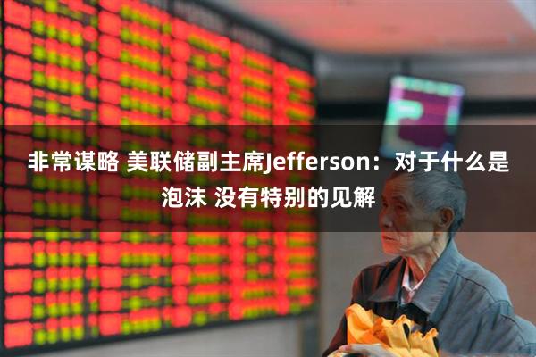 非常谋略 美联储副主席Jefferson：对于什么是泡沫 没有特别的见解