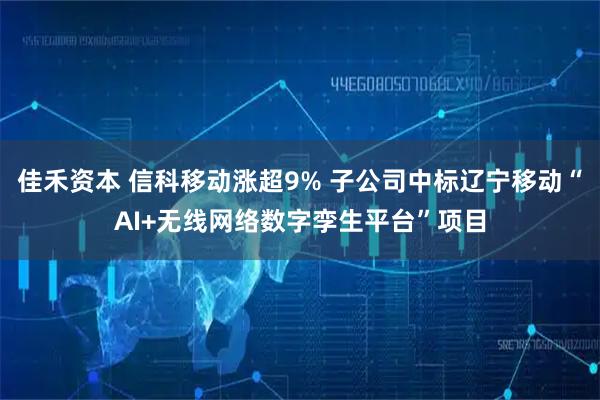 佳禾资本 信科移动涨超9% 子公司中标辽宁移动“AI+无线网络数字孪生平台”项目