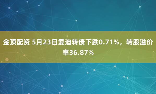 金顶配资 5月23日爱迪转债下跌0.71%，转股溢价率36.87%