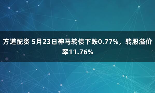 方道配资 5月23日神马转债下跌0.77%，转股溢价率11.76%