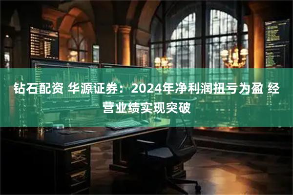 钻石配资 华源证券：2024年净利润扭亏为盈 经营业绩实现突破