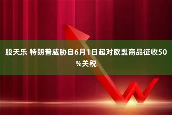 股天乐 特朗普威胁自6月1日起对欧盟商品征收50%关税