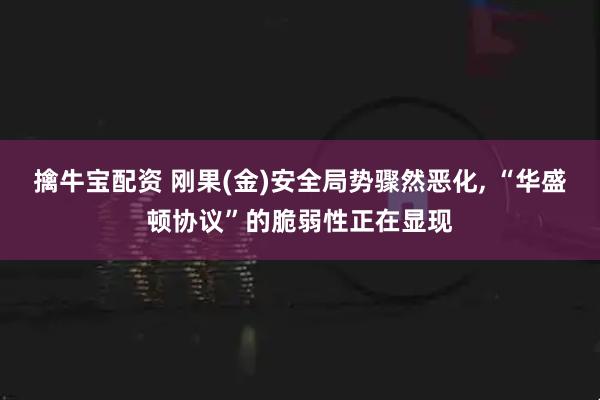 擒牛宝配资 刚果(金)安全局势骤然恶化, “华盛顿协议”的脆弱性正在显现