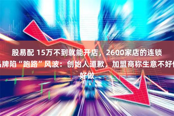 股易配 15万不到就能开店，2600家店的连锁品牌陷“跑路”风波：创始人道歉，加盟商称生意不好做