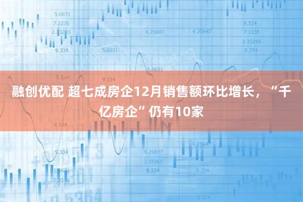 融创优配 超七成房企12月销售额环比增长，“千亿房企”仍有10家