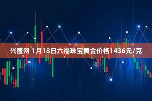 兴盛网 1月18日六福珠宝黄金价格1436元/克