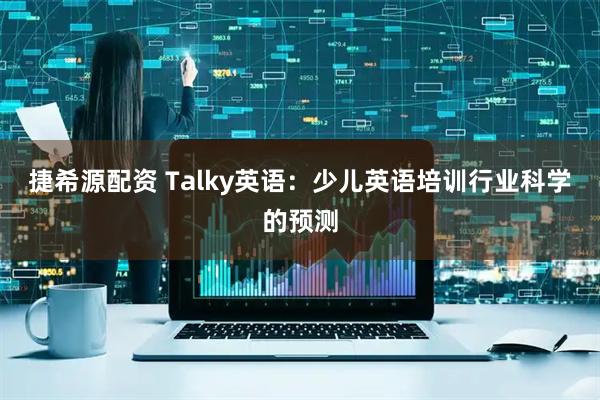 捷希源配资 Talky英语：少儿英语培训行业科学的预测