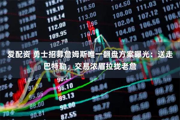爱配资 勇士招募詹姆斯唯一翻盘方案曝光：送走巴特勒，交易浓眉拉拢老詹